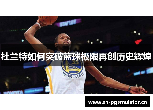 杜兰特如何突破篮球极限再创历史辉煌