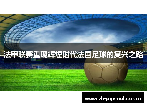 法甲联赛重现辉煌时代法国足球的复兴之路 法甲联赛重现辉煌时代法国足球的复兴之路