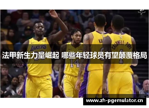 法甲新生力量崛起 哪些年轻球员有望颠覆格局