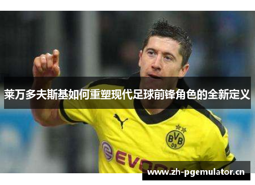 莱万多夫斯基如何重塑现代足球前锋角色的全新定义