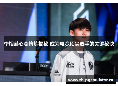 李相赫心态修炼揭秘 成为电竞顶尖选手的关键秘诀