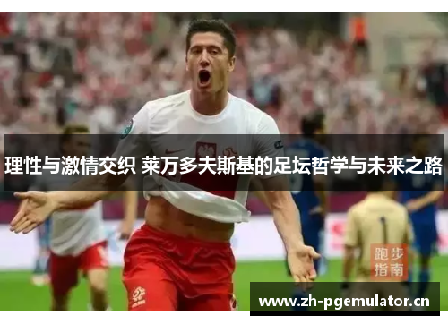 理性与激情交织 莱万多夫斯基的足坛哲学与未来之路 理性与激情交织 莱万多夫斯基的足坛哲学与未来之路