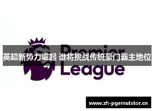 英超新势力崛起 谁将挑战传统豪门霸主地位