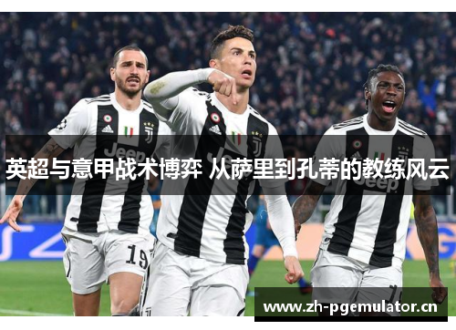 英超与意甲战术博弈 从萨里到孔蒂的教练风云