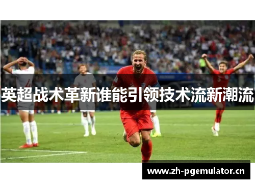 英超战术革新谁能引领技术流新潮流