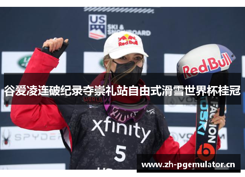 谷爱凌连破纪录夺崇礼站自由式滑雪世界杯桂冠 谷爱凌连破纪录夺崇礼站自由式滑雪世界杯桂冠