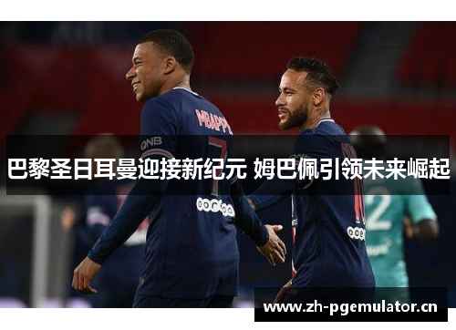 巴黎圣日耳曼迎接新纪元 姆巴佩引领未来崛起