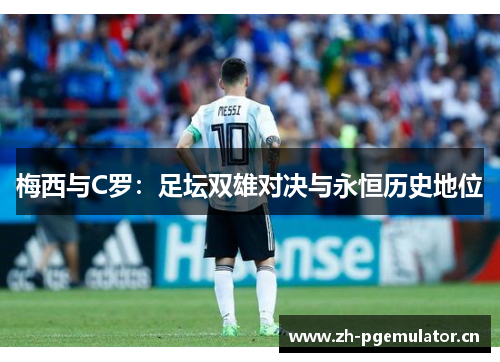 梅西与C罗：足坛双雄对决与永恒历史地位