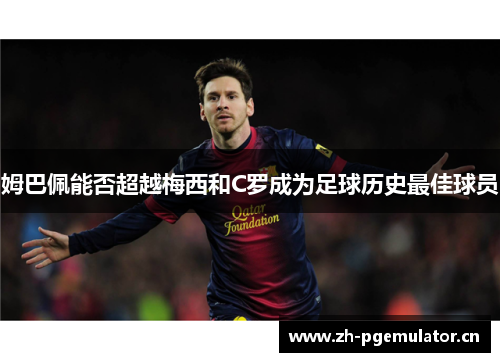 姆巴佩能否超越梅西和C罗成为足球历史最佳球员
