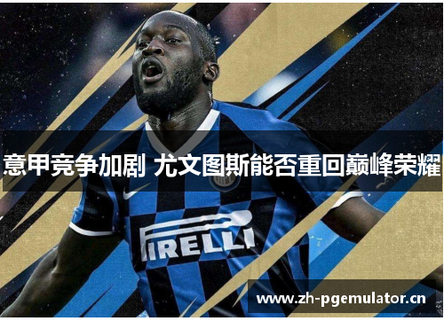 意甲竞争加剧 尤文图斯能否重回巅峰荣耀