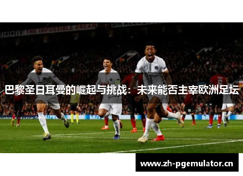 巴黎圣日耳曼的崛起与挑战:未来能否主宰欧洲足坛 巴黎圣日耳曼的崛起与挑战:未来能否主宰欧洲足坛