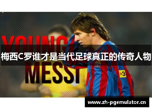 梅西C罗谁才是当代足球真正的传奇人物