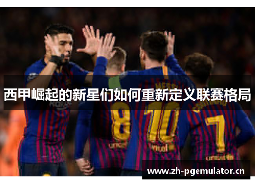 西甲崛起的新星们如何重新定义联赛格局