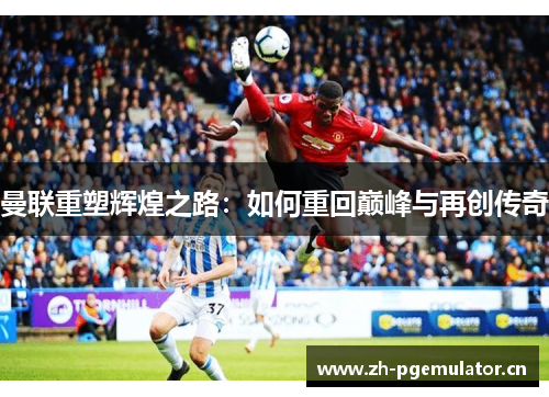 曼联重塑辉煌之路：如何重回巅峰与再创传奇