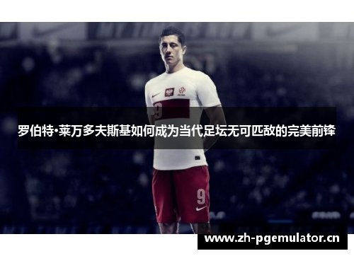 罗伯特·莱万多夫斯基如何成为当代足坛无可匹敌的完美前锋