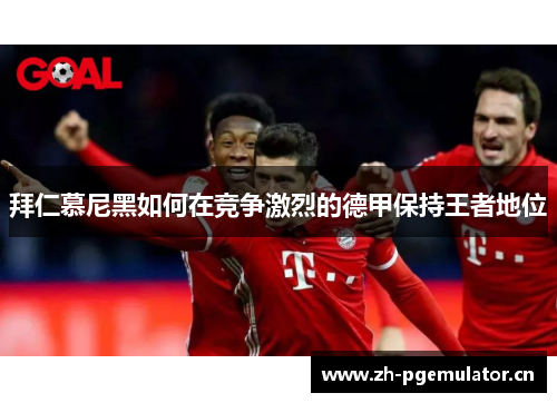 拜仁慕尼黑如何在竞争激烈的德甲保持王者地位