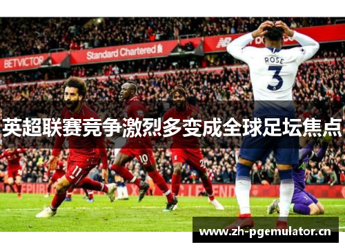 英超联赛竞争激烈多变成全球足坛焦点 英超联赛竞争激烈多变成全球足坛焦点