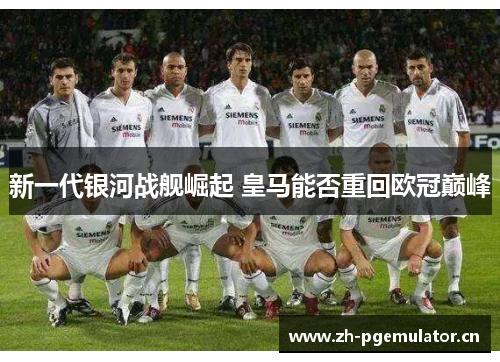 新一代银河战舰崛起 皇马能否重回欧冠巅峰