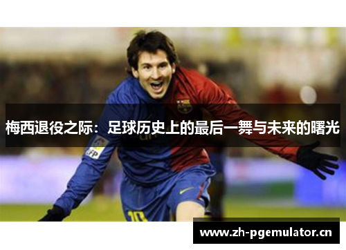 梅西退役之际：足球历史上的最后一舞与未来的曙光