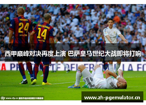西甲巅峰对决再度上演 巴萨皇马世纪大战即将打响