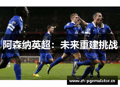 阿森纳英超:未来重建挑战 阿森纳英超:未来重建挑战