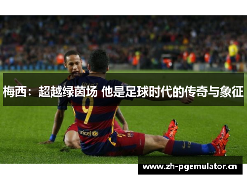 梅西：超越绿茵场 他是足球时代的传奇与象征