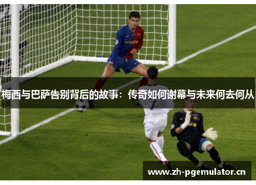 梅西与巴萨告别背后的故事：传奇如何谢幕与未来何去何从