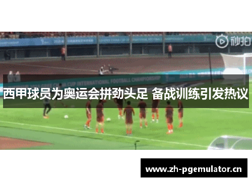 西甲球员为奥运会拼劲头足 备战训练引发热议