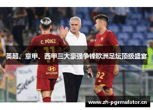 英超、意甲、西甲三大豪强争锋欧洲足坛顶级盛宴