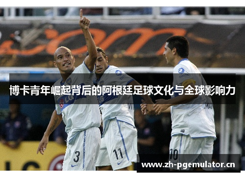博卡青年崛起背后的阿根廷足球文化与全球影响力
