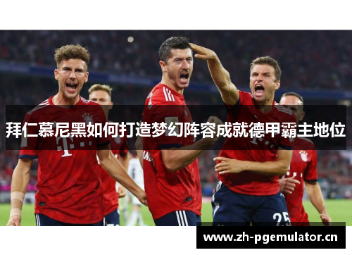 拜仁慕尼黑如何打造梦幻阵容成就德甲霸主地位