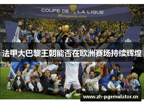 法甲大巴黎王朝能否在欧洲赛场持续辉煌 法甲大巴黎王朝能否在欧洲赛场持续辉煌