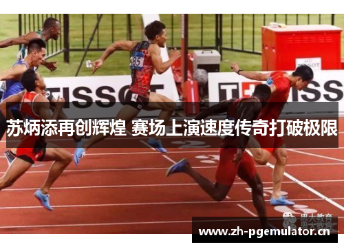 苏炳添再创辉煌 赛场上演速度传奇打破极限