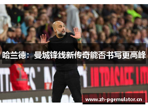 哈兰德：曼城锋线新传奇能否书写更高峰