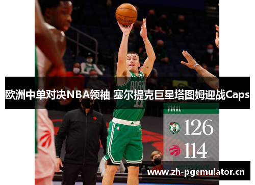 欧洲中单对决NBA领袖 塞尔提克巨星塔图姆迎战Caps
