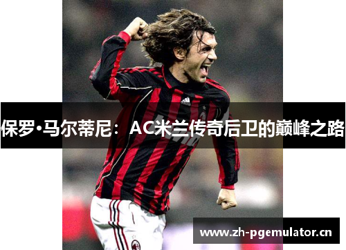 保罗·马尔蒂尼：AC米兰传奇后卫的巅峰之路