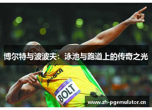 博尔特与波波夫：泳池与跑道上的传奇之光