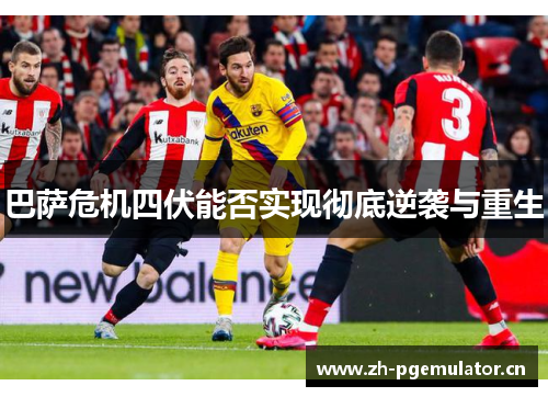 巴萨危机四伏能否实现彻底逆袭与重生
