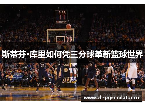 斯蒂芬·库里如何凭三分球革新篮球世界 斯蒂芬·库里如何凭三分球革新篮球世界