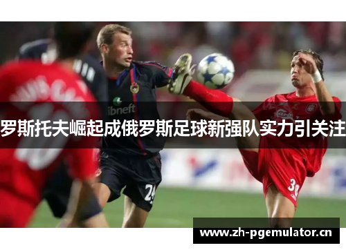 罗斯托夫崛起成俄罗斯足球新强队实力引关注