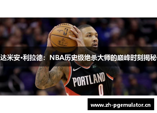 达米安·利拉德：NBA历史级绝杀大师的巅峰时刻揭秘