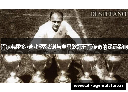 阿尔弗雷多·迪·斯蒂法诺与皇马欧冠五冠传奇的深远影响