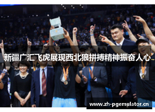 新疆广汇飞虎展现西北狼拼搏精神振奋人心