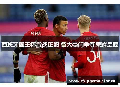 西班牙国王杯激战正酣 各大豪门争夺荣耀皇冠