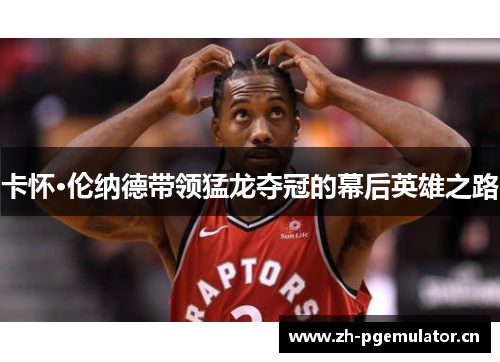 卡怀·伦纳德带领猛龙夺冠的幕后英雄之路