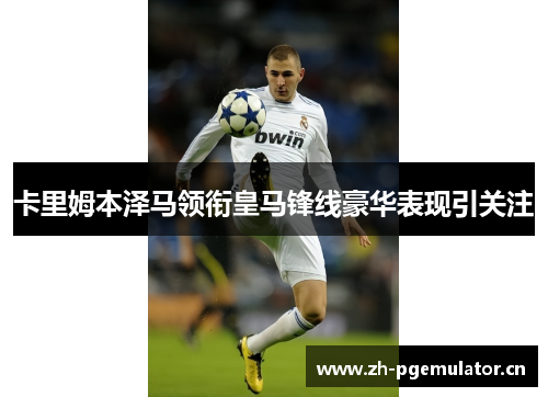 卡里姆本泽马领衔皇马锋线豪华表现引关注