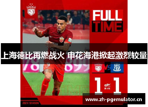 上海德比再燃战火 申花海港掀起激烈较量 上海德比再燃战火 申花海港掀起激烈较量