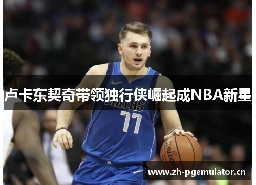 卢卡东契奇带领独行侠崛起成NBA新星