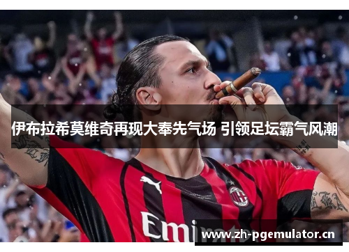伊布拉希莫维奇再现大奉先气场 引领足坛霸气风潮