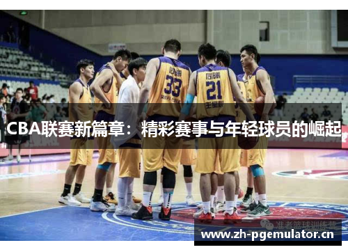 CBA联赛新篇章：精彩赛事与年轻球员的崛起